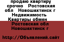 продаю квартиру срочно - Ростовская обл., Новошахтинск г. Недвижимость » Квартиры обмен   . Ростовская обл.,Новошахтинск г.